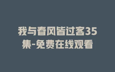 我与春风皆过客35集-免费在线观看
