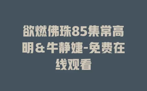 欲燃佛珠85集常高明＆牛静婕-免费在线观看