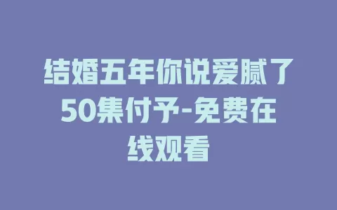 结婚五年你说爱腻了50集付予-免费在线观看