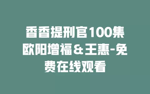 香香提刑官100集欧阳增福＆王惠-免费在线观看