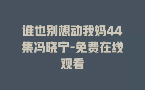 谁也别想动我妈44集冯晓宁-免费在线观看