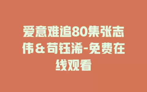 爱意难追80集张志伟＆苟钰浠-免费在线观看