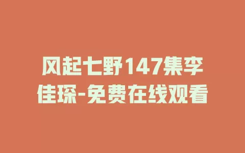 风起七野147集李佳琛-免费在线观看