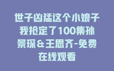世子凶猛这个小娘子我抢定了100集孙景琛＆王思齐-免费在线观看