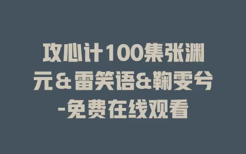 攻心计100集张渊元＆雷笑语&鞠雯兮-免费在线观看