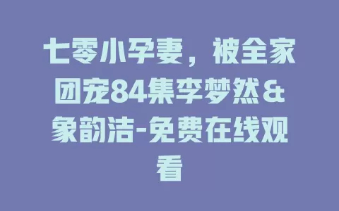 七零小孕妻，被全家团宠84集李梦然＆象韵洁-免费在线观看