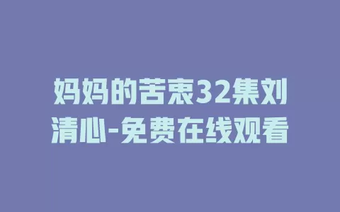 妈妈的苦衷32集刘清心-免费在线观看