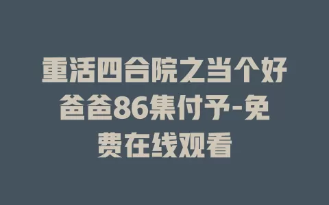 重活四合院之当个好爸爸86集付予-免费在线观看