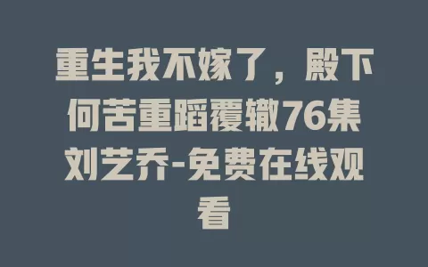 重生我不嫁了，殿下何苦重蹈覆辙76集刘艺乔-免费在线观看