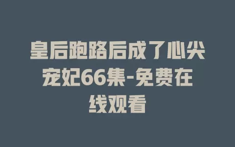 皇后跑路后成了心尖宠妃66集-免费在线观看