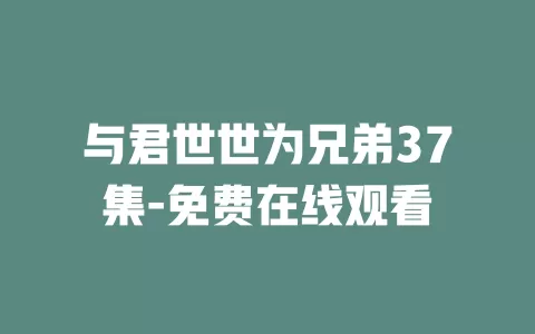 与君世世为兄弟37集-免费在线观看