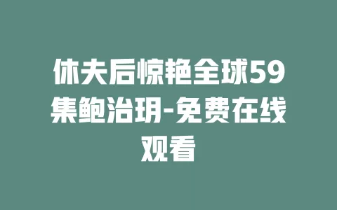 休夫后惊艳全球59集鲍治玥-免费在线观看