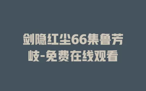 剑隐红尘66集鲁芳岐-免费在线观看