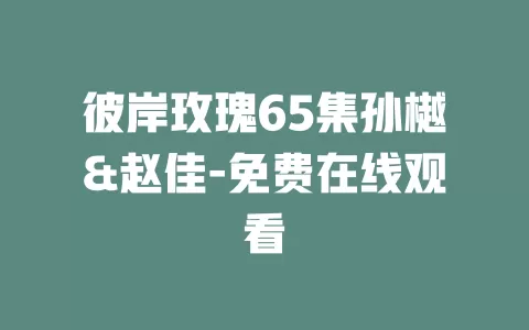 彼岸玫瑰65集孙樾&赵佳-免费在线观看