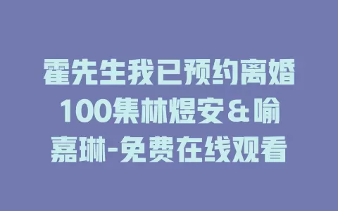 霍先生我已预约离婚100集林煜安＆喻嘉琳-免费在线观看