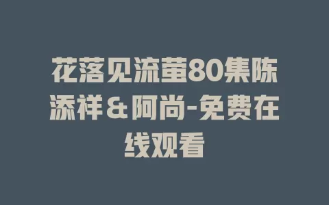 花落见流萤80集陈添祥＆阿尚-免费在线观看