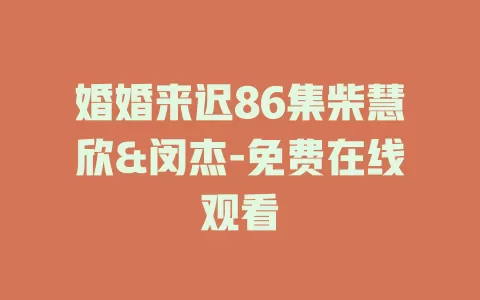 婚婚来迟86集柴慧欣&闵杰-免费在线观看