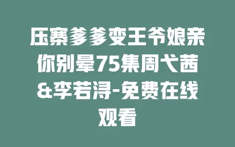 压寨爹爹变王爷娘亲你别晕75集周弋茜&李若浔-免费在线观看
