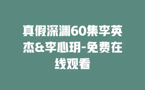 真假深渊60集李英杰&李心玥-免费在线观看