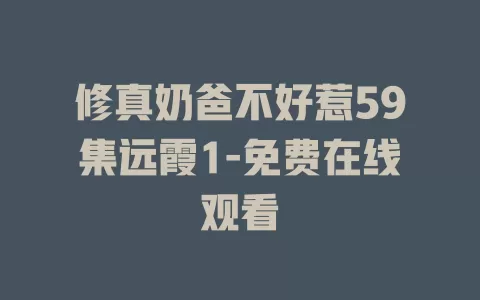 修真奶爸不好惹59集远霞1-免费在线观看