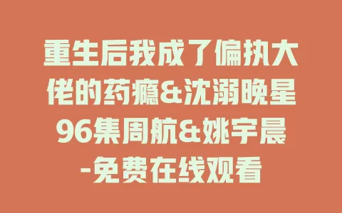 重生后我成了偏执大佬的药瘾&沈溺晚星96集周航&姚宇晨-免费在线观看