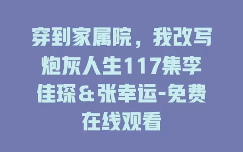 穿到家属院，我改写炮灰人生117集李佳琛＆张幸运-免费在线观看