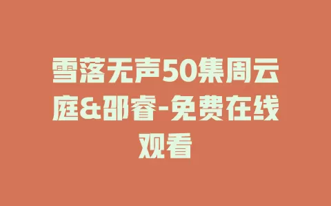 雪落无声50集周云庭&邵睿-免费在线观看