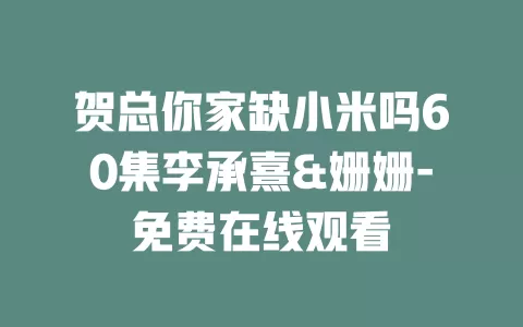 贺总你家缺小米吗60集李承熹&姗姗-免费在线观看
