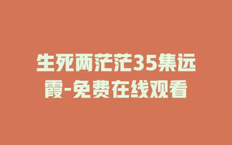 生死两茫茫35集远霞-免费在线观看