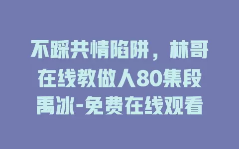 不踩共情陷阱，林哥在线教做人80集段禹冰-免费在线观看