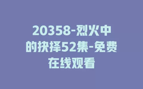 20358-烈火中的抉择52集-免费在线观看
