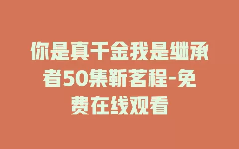 你是真千金我是继承者50集靳茗程-免费在线观看