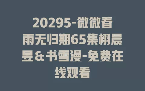 20295-微微春雨无归期65集栩晨昱＆书雪漫-免费在线观看