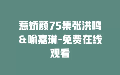 惹娇颜75集张洪鸣＆喻嘉琳-免费在线观看