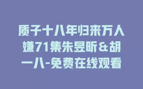 质子十八年归来万人嫌71集朱昱昕＆胡一八-免费在线观看