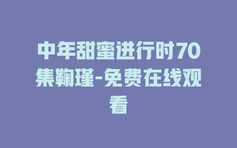 中年甜蜜进行时70集鞠瑾-免费在线观看