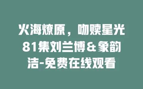 火海燎原，吻赎星光81集刘兰博＆象韵洁-免费在线观看