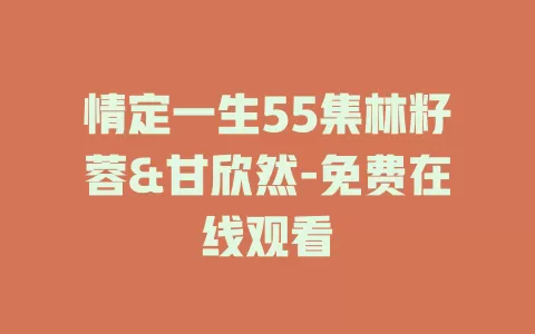情定一生55集林籽蓉&甘欣然-免费在线观看
