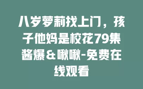 八岁萝莉找上门，孩子他妈是校花79集酱爆＆啾啾-免费在线观看