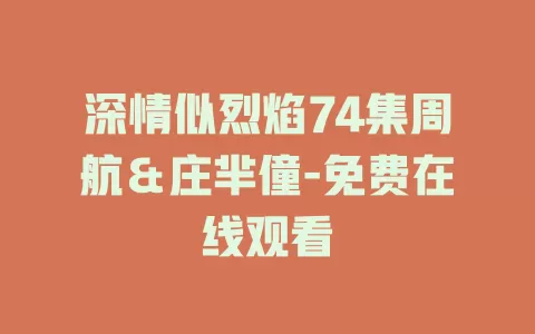 深情似烈焰74集周航＆庄芈僮-免费在线观看