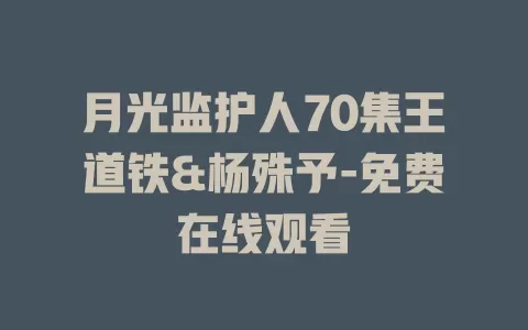 月光监护人70集王道铁&杨殊予-免费在线观看
