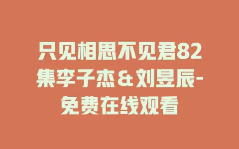 只见相思不见君82集李子杰＆刘昱辰-免费在线观看