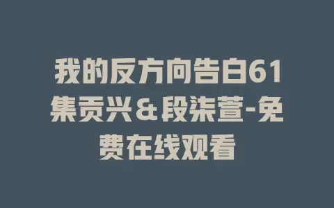 我的反方向告白61集贡兴＆段柒萱-免费在线观看