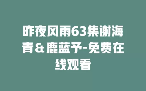 昨夜风雨63集谢海青＆鹿蓝予-免费在线观看