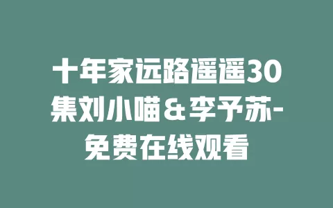 十年家远路遥遥30集刘小喵＆李予苏-免费在线观看