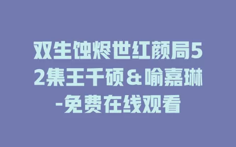 双生蚀烬世红颜局52集王千硕＆喻嘉琳-免费在线观看