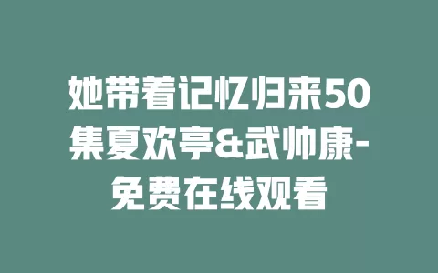 她带着记忆归来50集夏欢亭&武帅康-免费在线观看