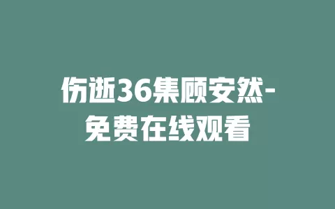 伤逝36集顾安然-免费在线观看