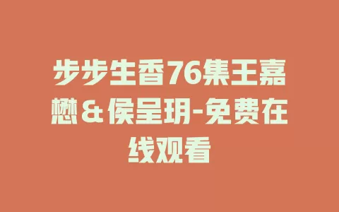 步步生香76集王嘉懋＆侯呈玥-免费在线观看
