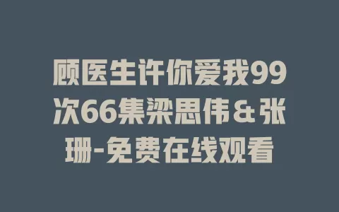 顾医生许你爱我99次66集梁思伟＆张珊-免费在线观看